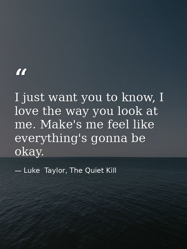 I just want you to know, I love the way you look at me. Make's me feel like everything's gonna be okay. — Luke  Taylor, The Quiet Kill