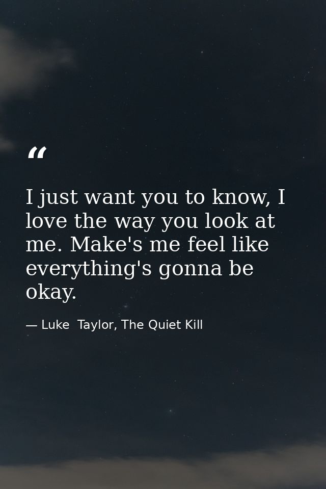 I just want you to know, I love the way you look at me. Make's me feel like everything's gonna be okay. — Luke  Taylor, The Quiet Kill