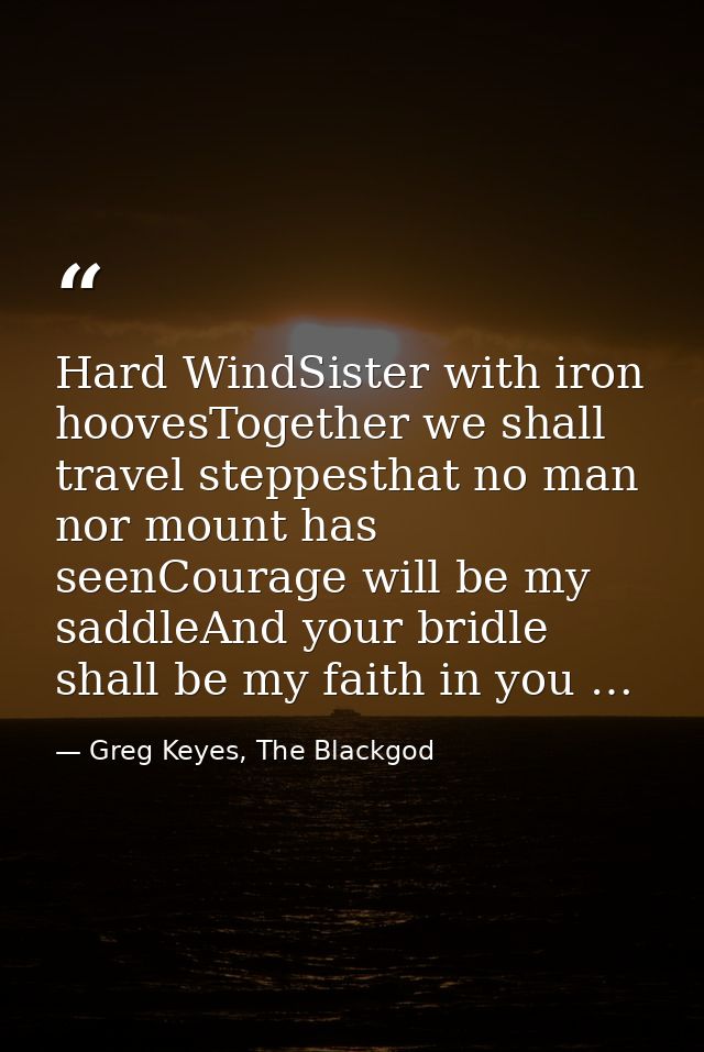 Hard WindSister with iron hoovesTogether we shall travel steppesthat no man nor mount has seenCourage will be my saddleA — Greg Keyes, The Blackgod