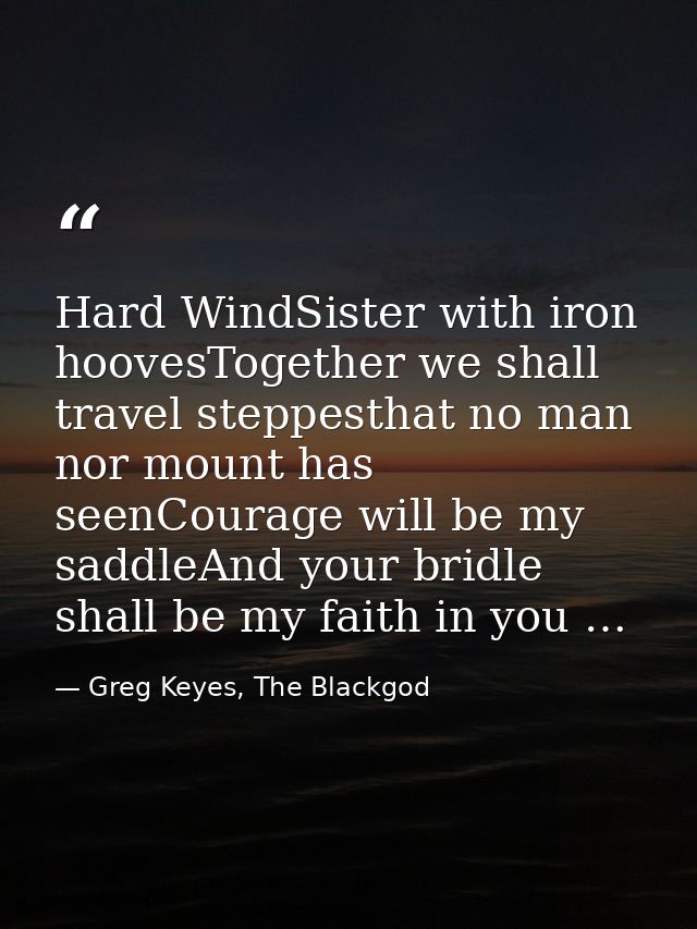Hard WindSister with iron hoovesTogether we shall travel steppesthat no man nor mount has seenCourage will be my saddleA — Greg Keyes, The Blackgod