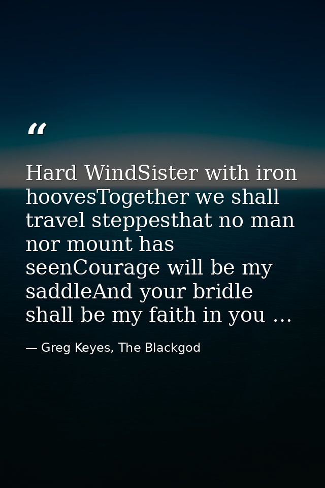 Hard WindSister with iron hoovesTogether we shall travel steppesthat no man nor mount has seenCourage will be my saddleA — Greg Keyes, The Blackgod
