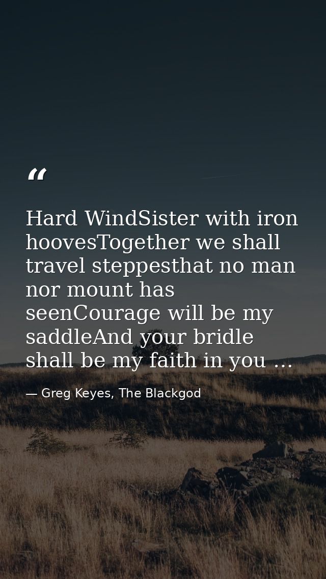 Hard WindSister with iron hoovesTogether we shall travel steppesthat no man nor mount has seenCourage will be my saddleA — Greg Keyes, The Blackgod