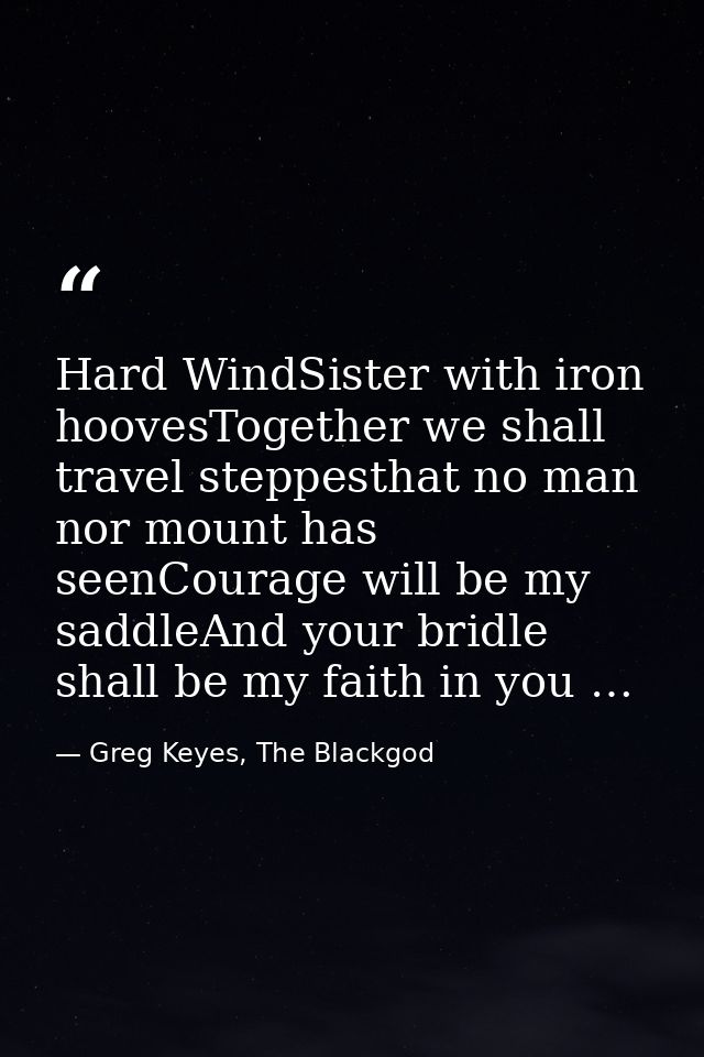 Hard WindSister with iron hoovesTogether we shall travel steppesthat no man nor mount has seenCourage will be my saddleA — Greg Keyes, The Blackgod