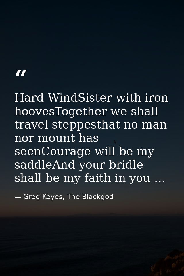 Hard WindSister with iron hoovesTogether we shall travel steppesthat no man nor mount has seenCourage will be my saddleA — Greg Keyes, The Blackgod