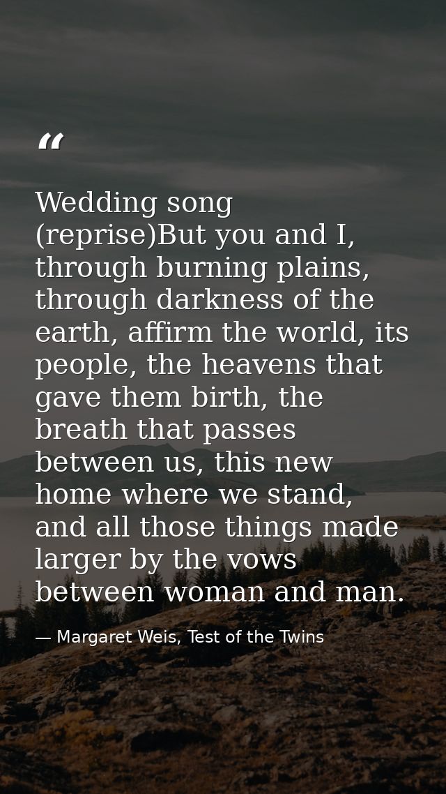 Wedding song (reprise)But you and I, through burning plains, through darkness of the earth, affirm the world, its people — Margaret Weis, Test of the Twins