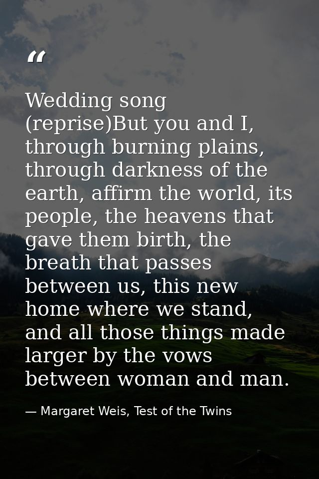 Wedding song (reprise)But you and I, through burning plains, through darkness of the earth, affirm the world, its people — Margaret Weis, Test of the Twins