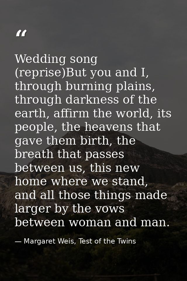Wedding song (reprise)But you and I, through burning plains, through darkness of the earth, affirm the world, its people — Margaret Weis, Test of the Twins