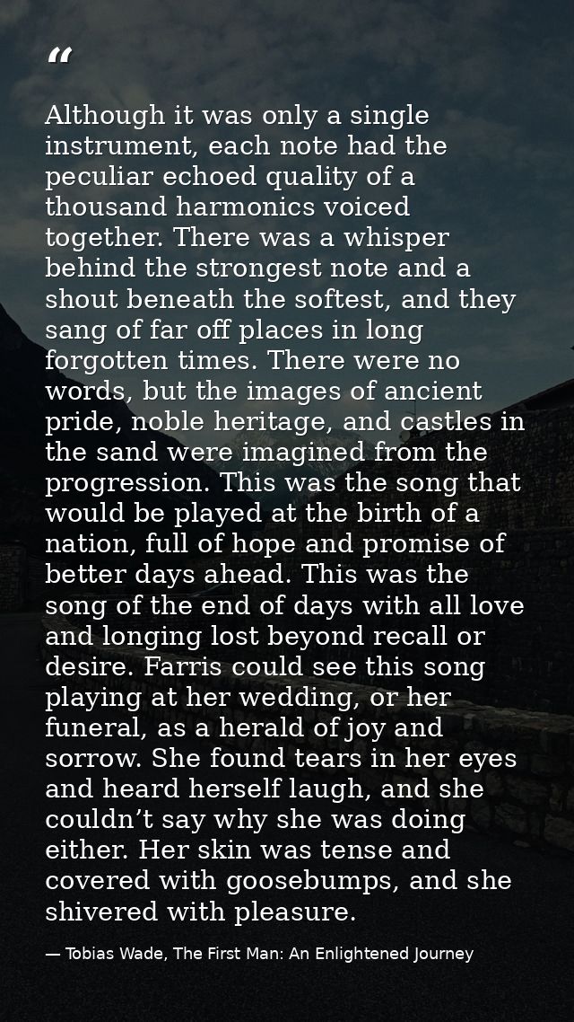 Although it was only a single instrument, each note had the peculiar echoed quality of a thousand harmonics voiced toget — Tobias Wade, The First Man: An Enlightened Journey