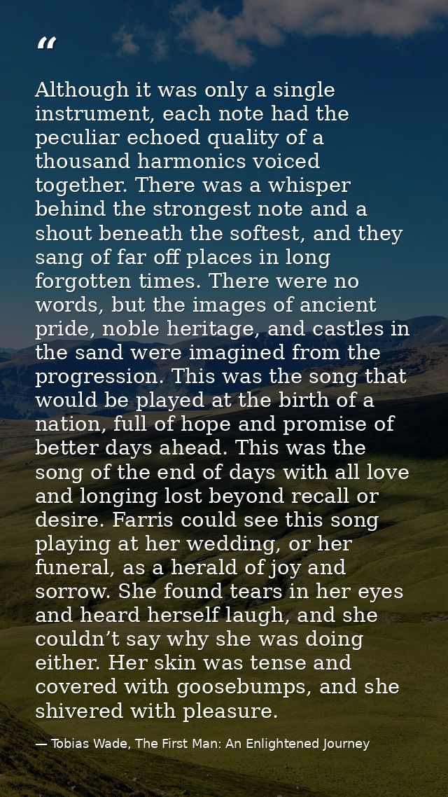 Although it was only a single instrument, each note had the peculiar echoed quality of a thousand harmonics voiced toget — Tobias Wade, The First Man: An Enlightened Journey