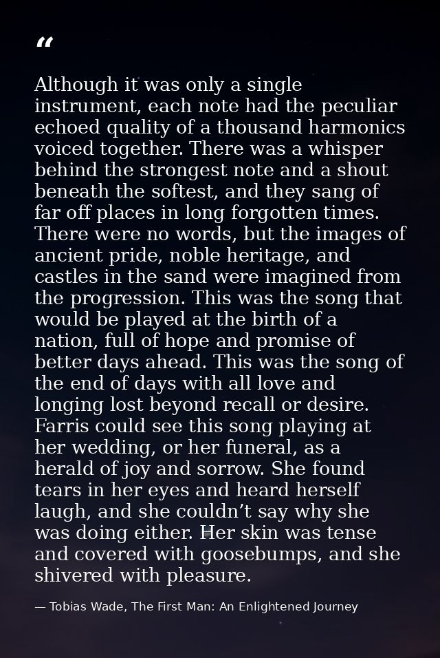 Although it was only a single instrument, each note had the peculiar echoed quality of a thousand harmonics voiced toget — Tobias Wade, The First Man: An Enlightened Journey