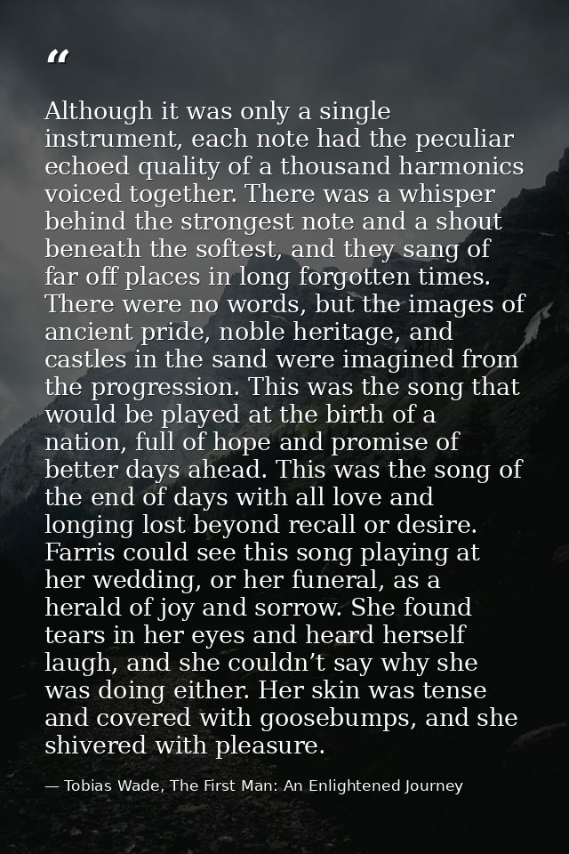 Although it was only a single instrument, each note had the peculiar echoed quality of a thousand harmonics voiced toget — Tobias Wade, The First Man: An Enlightened Journey