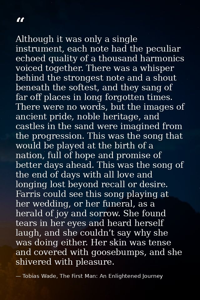 Although it was only a single instrument, each note had the peculiar echoed quality of a thousand harmonics voiced toget — Tobias Wade, The First Man: An Enlightened Journey
