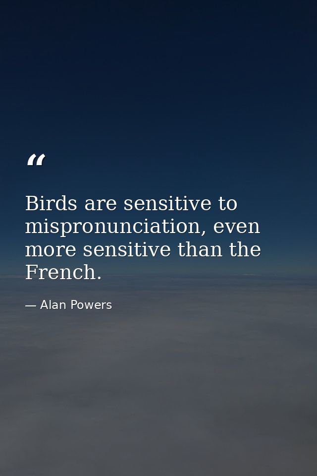 Birds are sensitive to mispronunciation, even more sensitive than the French. — Alan Powers