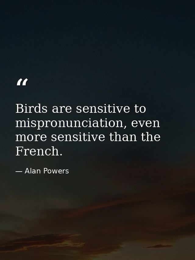 Birds are sensitive to mispronunciation, even more sensitive than the French. — Alan Powers