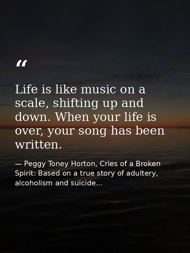 Life is like music on a scale, shifting up and down. When your life is over, your song has been written. — Peggy Toney Horton, Cries of a Broken Spirit: Based on a true story of adultery, alcoholism and suicide...