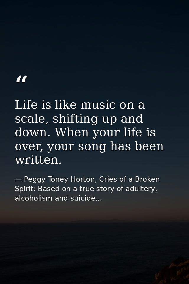 Life is like music on a scale, shifting up and down. When your life is over, your song has been written. — Peggy Toney Horton, Cries of a Broken Spirit: Based on a true story of adultery, alcoholism and suicide...