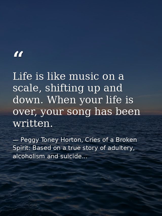 Life is like music on a scale, shifting up and down. When your life is over, your song has been written. — Peggy Toney Horton, Cries of a Broken Spirit: Based on a true story of adultery, alcoholism and suicide...
