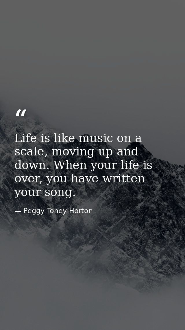 Life is like music on a scale, moving up and down. When your life is over, you have written your song. — Peggy Toney Horton