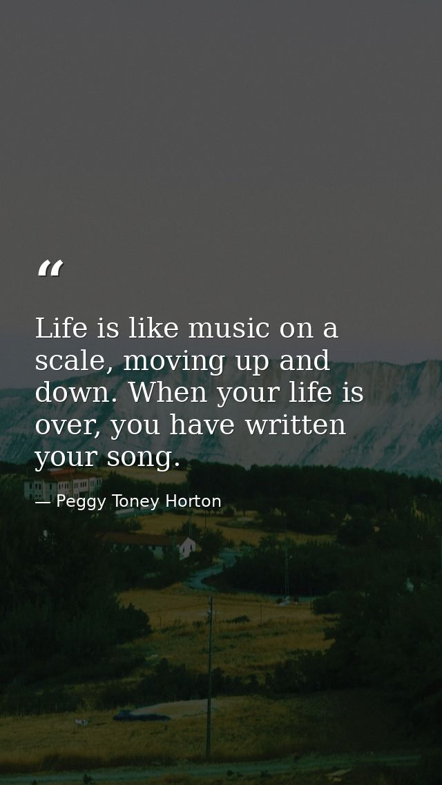 Life is like music on a scale, moving up and down. When your life is over, you have written your song. — Peggy Toney Horton