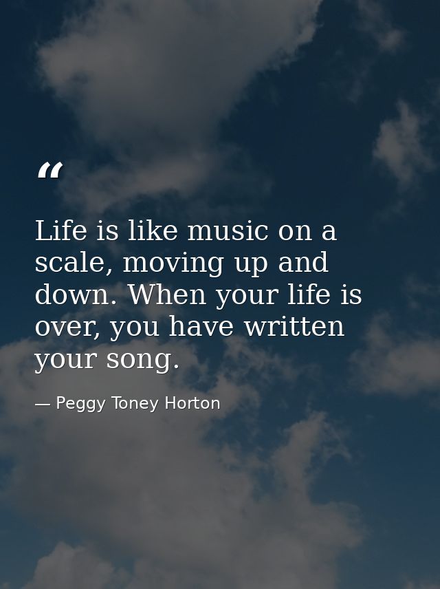 Life is like music on a scale, moving up and down. When your life is over, you have written your song. — Peggy Toney Horton