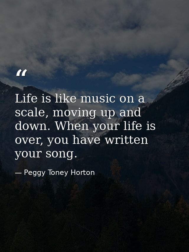 Life is like music on a scale, moving up and down. When your life is over, you have written your song. — Peggy Toney Horton