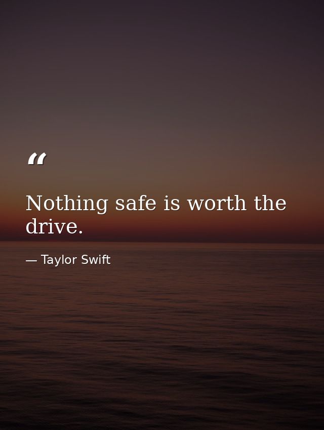 Nothing safe is worth the drive. — Taylor Swift