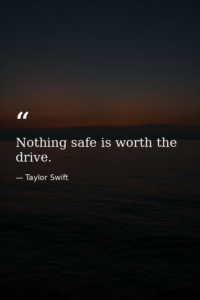 Nothing safe is worth the drive. — Taylor Swift