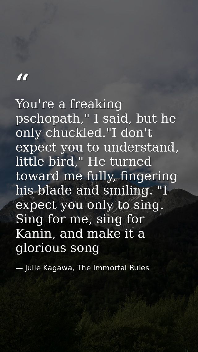 You're a freaking pschopath," I said, but he only chuckled."I don't expect you to understand, little bird," He turned to — Julie Kagawa, The Immortal Rules