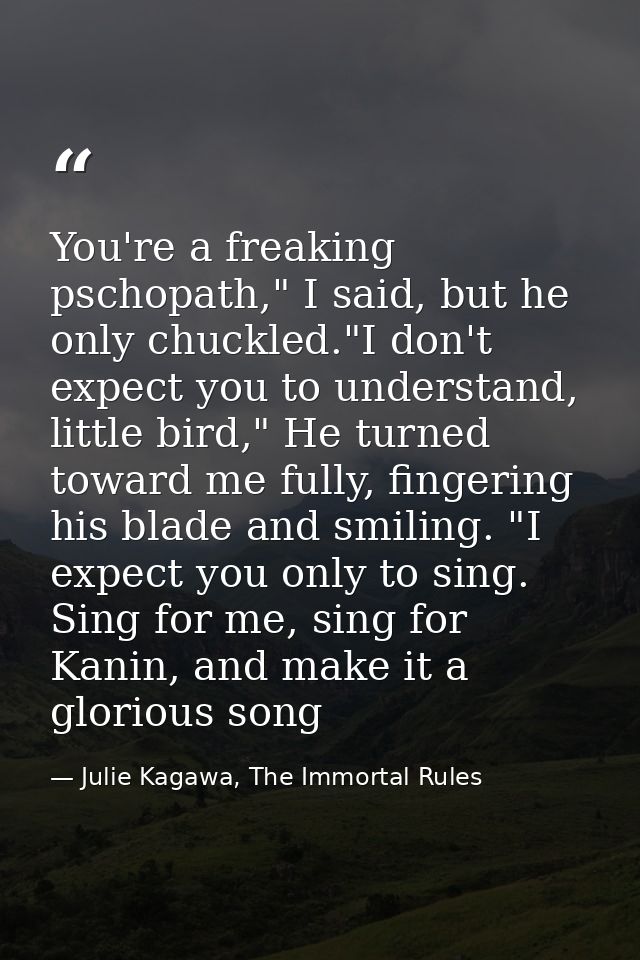 You're a freaking pschopath," I said, but he only chuckled."I don't expect you to understand, little bird," He turned to — Julie Kagawa, The Immortal Rules