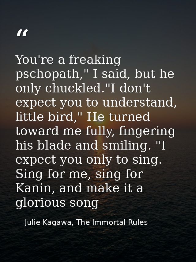 You're a freaking pschopath," I said, but he only chuckled."I don't expect you to understand, little bird," He turned to — Julie Kagawa, The Immortal Rules