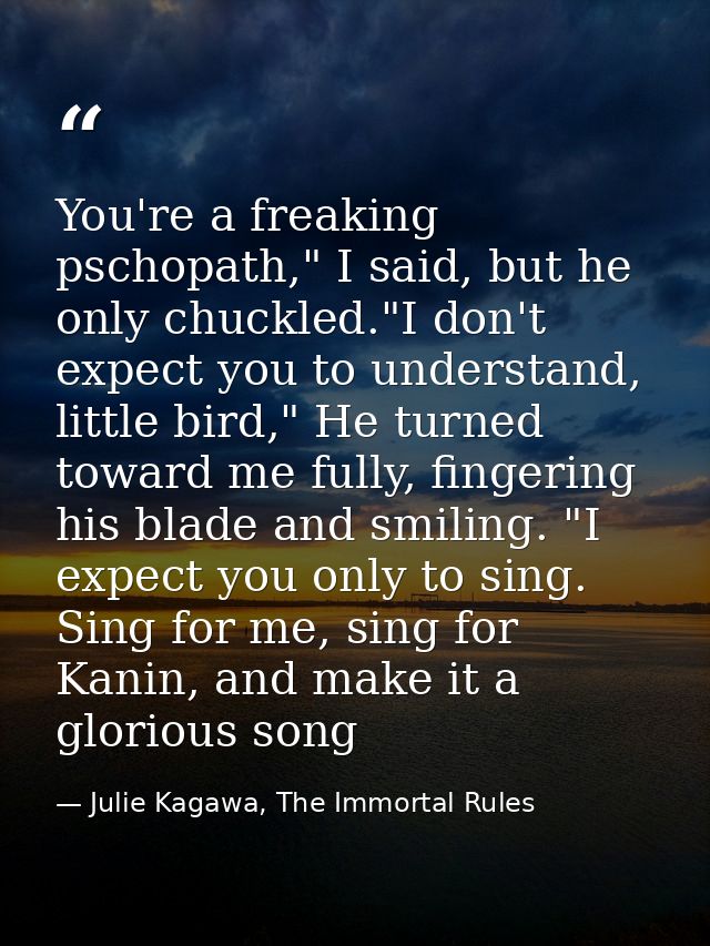 You're a freaking pschopath," I said, but he only chuckled."I don't expect you to understand, little bird," He turned to — Julie Kagawa, The Immortal Rules