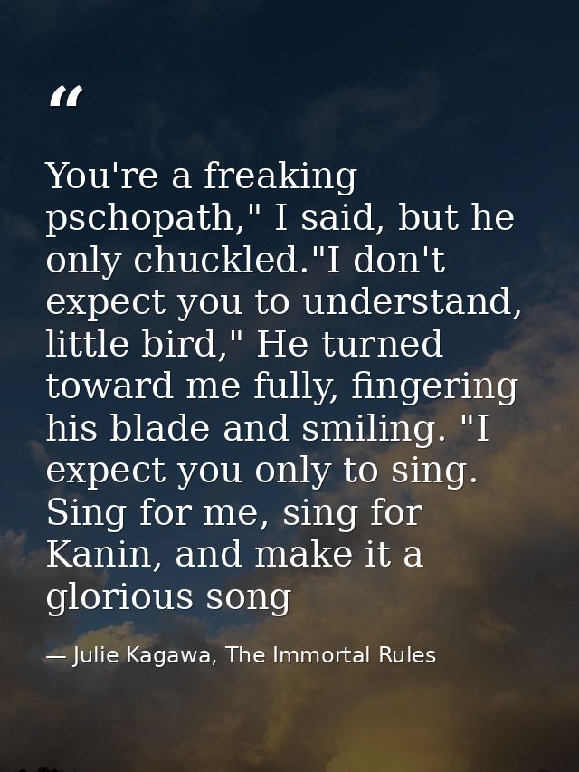 You're a freaking pschopath," I said, but he only chuckled."I don't expect you to understand, little bird," He turned to — Julie Kagawa, The Immortal Rules