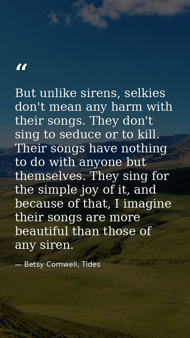But unlike sirens, selkies don't mean any harm with their songs. They don't sing to seduce or to kill. Their songs have  — Betsy Cornwell, Tides