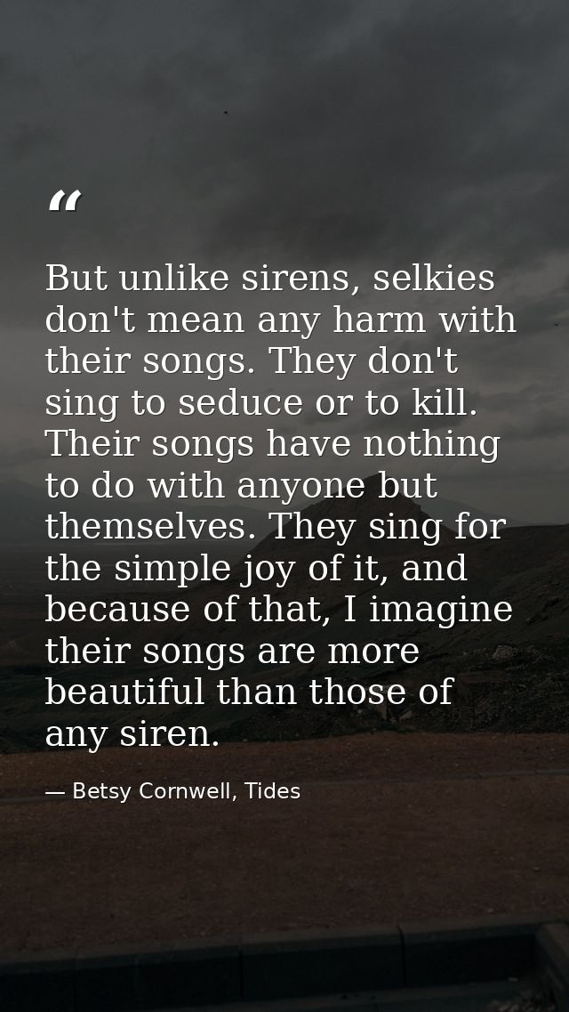But unlike sirens, selkies don't mean any harm with their songs. They don't sing to seduce or to kill. Their songs have  — Betsy Cornwell, Tides