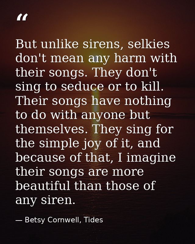 But unlike sirens, selkies don't mean any harm with their songs. They don't sing to seduce or to kill. Their songs have  — Betsy Cornwell, Tides