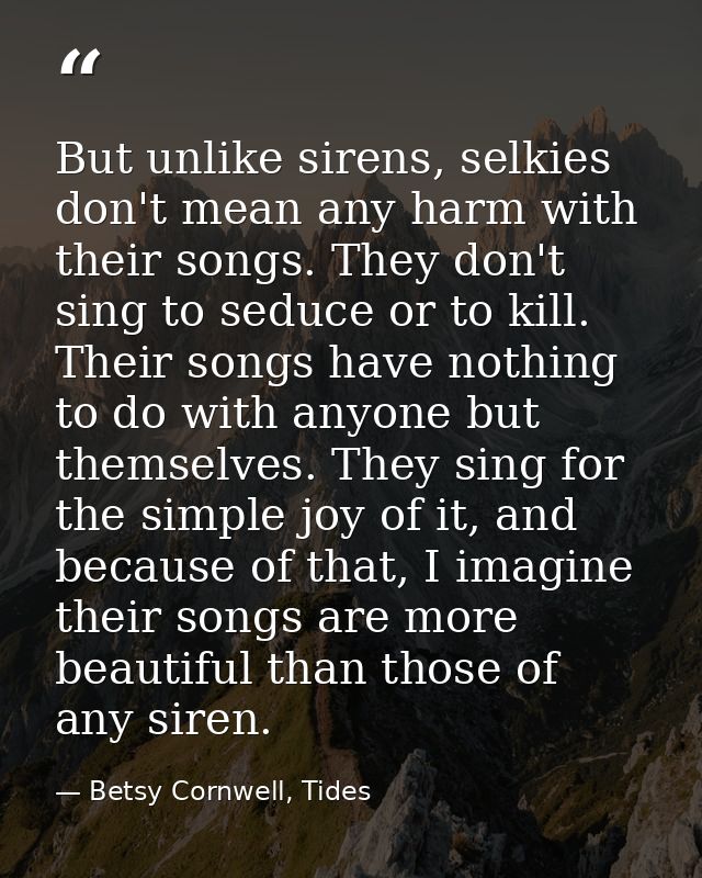 But unlike sirens, selkies don't mean any harm with their songs. They don't sing to seduce or to kill. Their songs have  — Betsy Cornwell, Tides