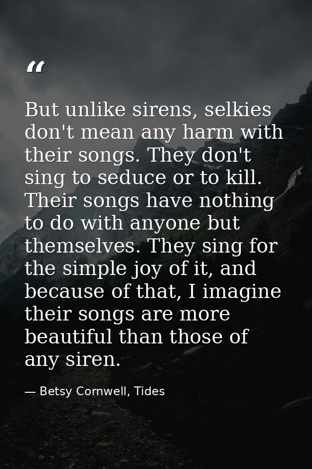 But unlike sirens, selkies don't mean any harm with their songs. They don't sing to seduce or to kill. Their songs have  — Betsy Cornwell, Tides