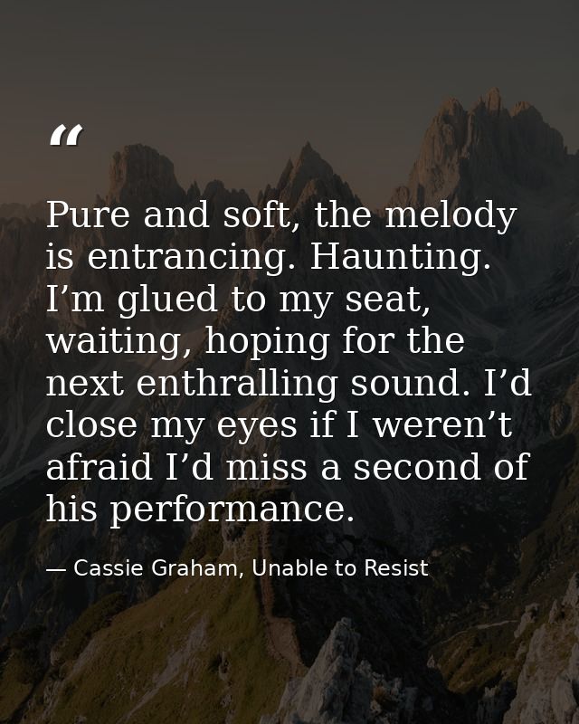 Pure and soft, the melody is entrancing. Haunting. I’m glued to my seat, waiting, hoping for the next enthralling sound. — Cassie Graham, Unable to Resist