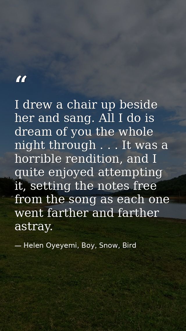 I drew a chair up beside her and sang. All I do is dream of you the whole night through . . . It was a horrible renditio — Helen Oyeyemi, Boy, Snow, Bird