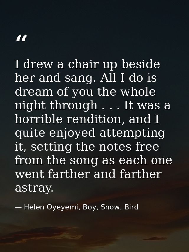 I drew a chair up beside her and sang. All I do is dream of you the whole night through . . . It was a horrible renditio — Helen Oyeyemi, Boy, Snow, Bird