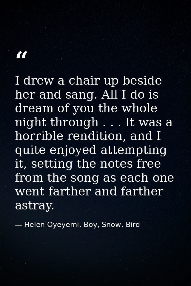 I drew a chair up beside her and sang. All I do is dream of you the whole night through . . . It was a horrible renditio — Helen Oyeyemi, Boy, Snow, Bird