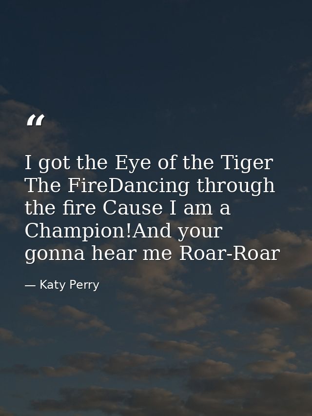I got the Eye of the Tiger The FireDancing through the fire Cause I am a Champion!And your gonna hear me Roar-Roar — Katy Perry