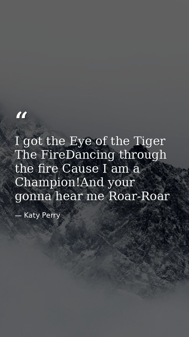 I got the Eye of the Tiger The FireDancing through the fire Cause I am a Champion!And your gonna hear me Roar-Roar — Katy Perry