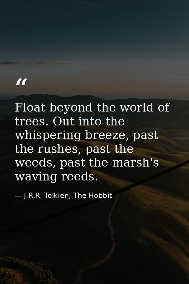 Float beyond the world of trees. Out into the whispering breeze, past the rushes, past the weeds, past the marsh's wavin — J.R.R. Tolkien, The Hobbit