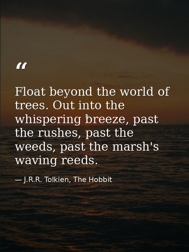 Float beyond the world of trees. Out into the whispering breeze, past the rushes, past the weeds, past the marsh's wavin — J.R.R. Tolkien, The Hobbit