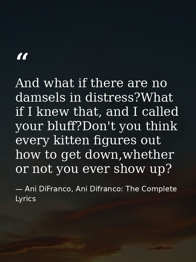 And what if there are no damsels in distress?What if I knew that, and I called your bluff?Don't you think every kitten f — Ani DiFranco, Ani Difranco: The Complete Lyrics