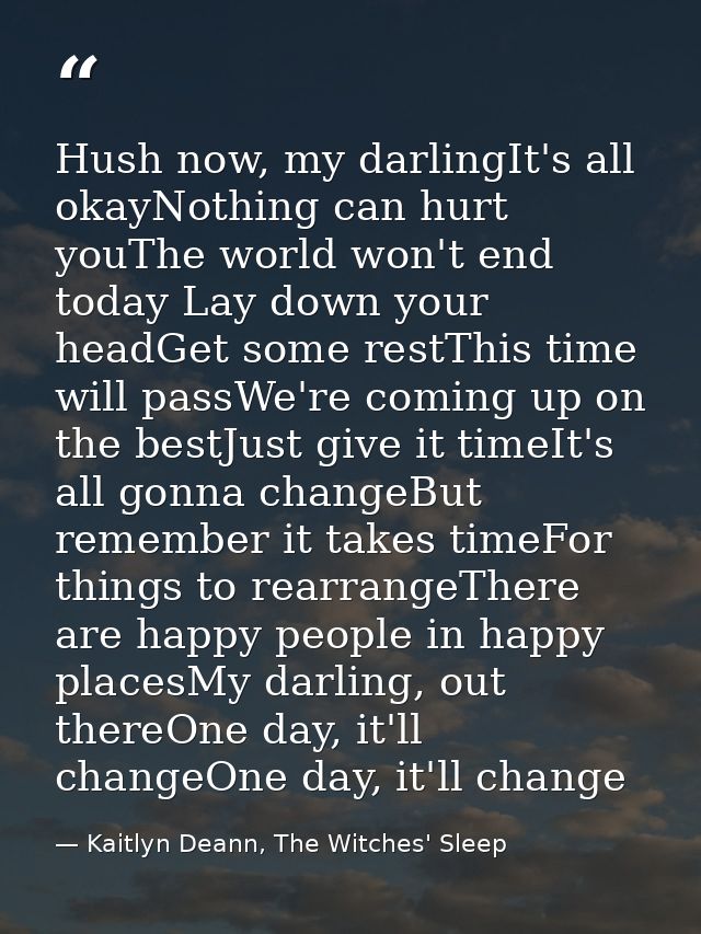 Hush now, my darlingIt's all okayNothing can hurt youThe world won't end today Lay down your headGet some restThis time  — Kaitlyn Deann, The Witches' Sleep