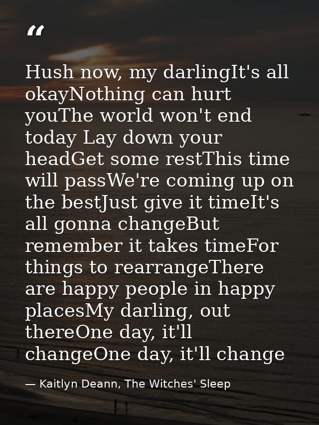 Hush now, my darlingIt's all okayNothing can hurt youThe world won't end today Lay down your headGet some restThis time  — Kaitlyn Deann, The Witches' Sleep