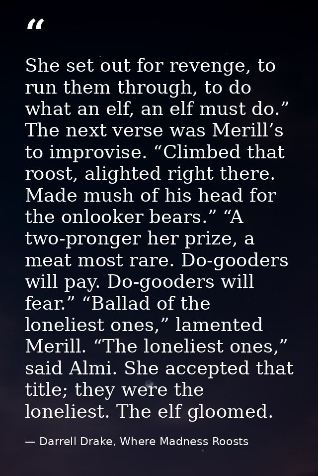 She set out for revenge, to run them through, to do what an elf, an elf must do.” The next verse was Merill’s to improvi — Darrell Drake, Where Madness Roosts