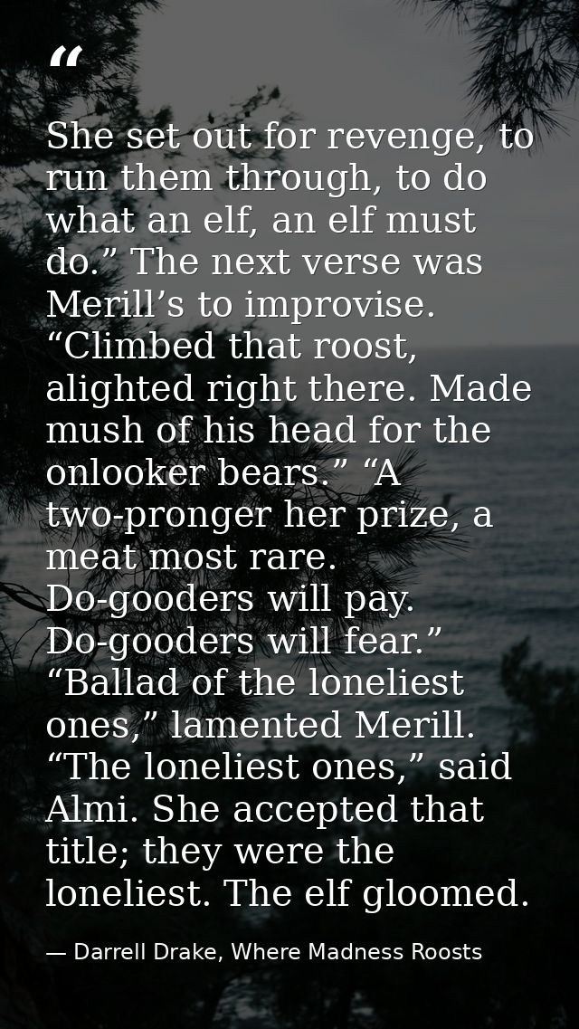 She set out for revenge, to run them through, to do what an elf, an elf must do.” The next verse was Merill’s to improvi — Darrell Drake, Where Madness Roosts